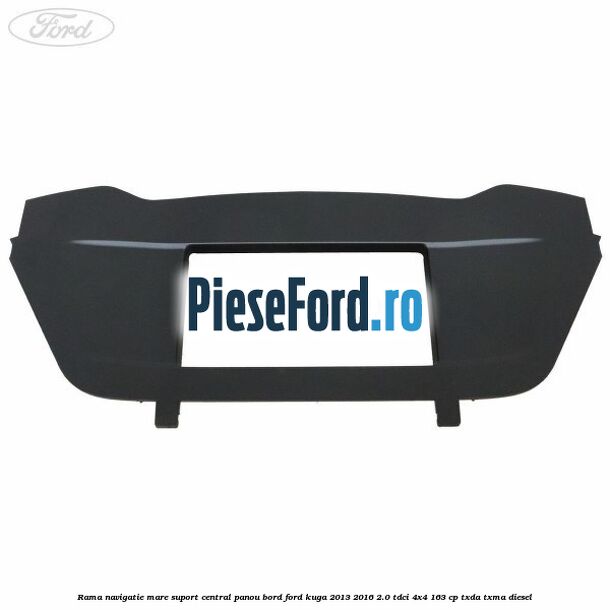 Rama navigatie mare suport central panou bord Ford Kuga 2013-2016 2.0 TDCi 4x4 163 cp Rama navigatie mare suport central panou bord Ford Kuga 2013-2016 2.0 TDCi 4x4 163 cp TXDA, TXMA diesel