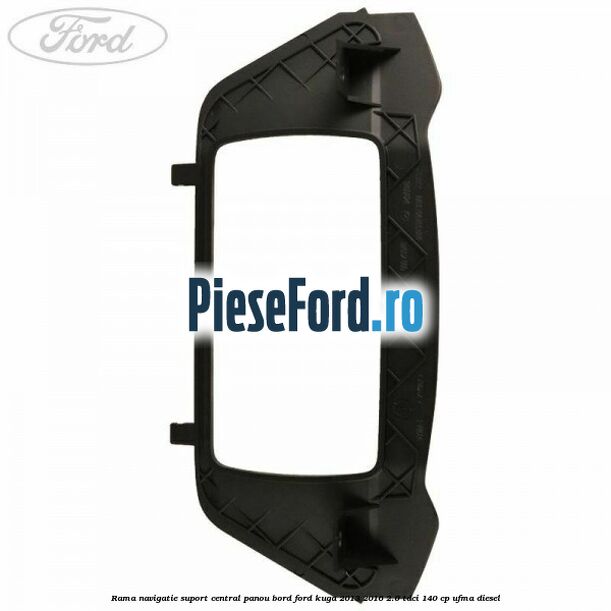 Rama navigatie suport central panou bord Ford Kuga 2013-2016 2.0 TDCi 140 cp Rama navigatie suport central panou bord Ford Kuga 2013-2016 2.0 TDCi 140 cp UFMA diesel