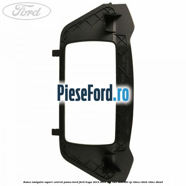 Rama navigatie suport central panou bord Ford Kuga 2013-2016 2.0 TDCi 4x4 180 cp T8MA, T8MB, T8MC diesel