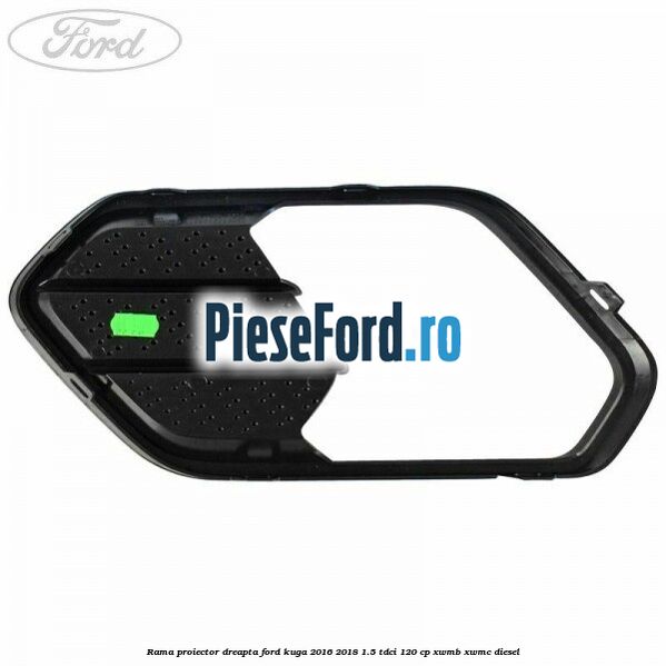 Rama proiector dreapta Ford Kuga 2016-2018 1.5 TDCi 120 cp XWMB, XWMC diesel