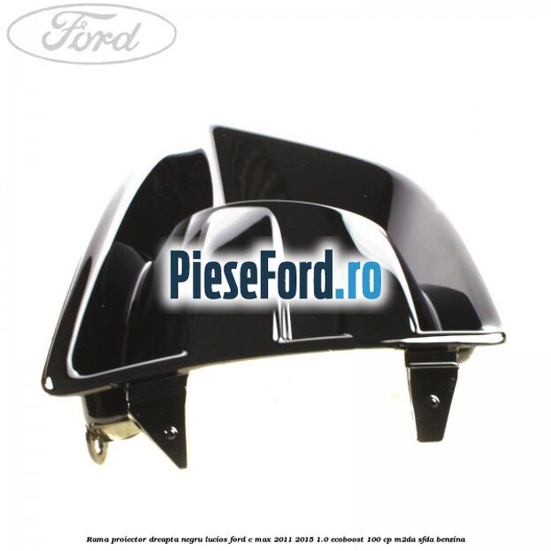 Rama proiector dreapta negru lucios Ford C-Max 2011-2015 1.0 EcoBoost 100 cp M2DA, SFDA benzina