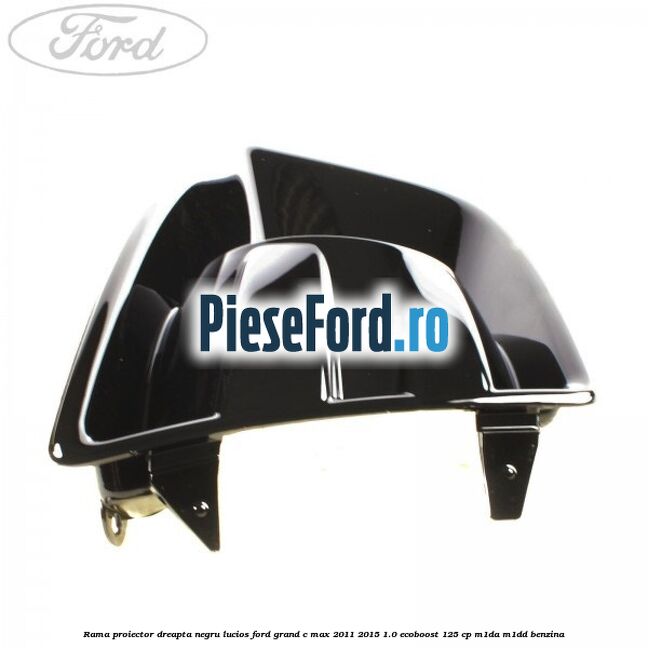 Rama proiector dreapta negru lucios Ford Grand C-Max 2011-2015 1.0 EcoBoost 125 cp M1DA, M1DD benzina