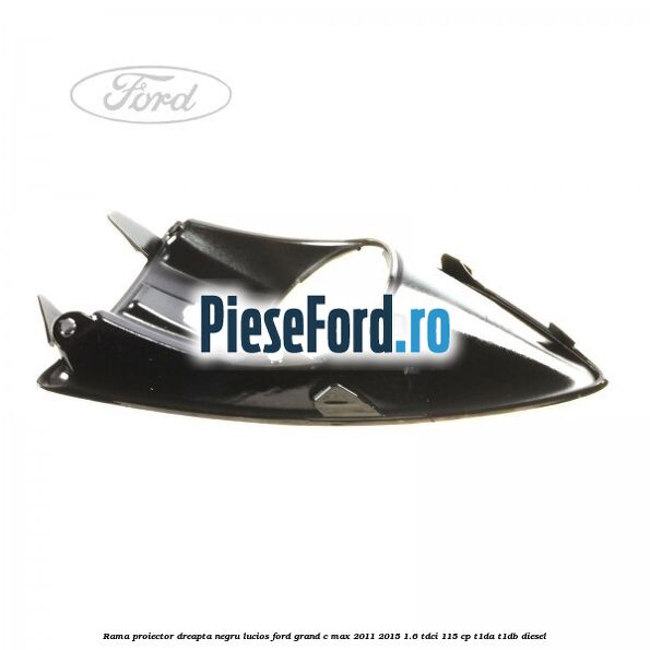 Rama proiector dreapta negru lucios Ford Grand C-Max 2011-2015 1.6 TDCi 115 cp T1DA, T1DB diesel
