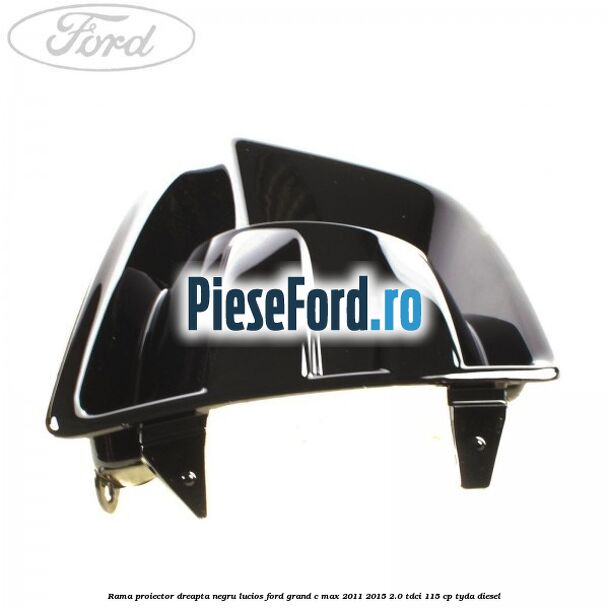 Rama proiector dreapta negru lucios Ford Grand C-Max 2011-2015 2.0 TDCi 115 cp TYDA diesel