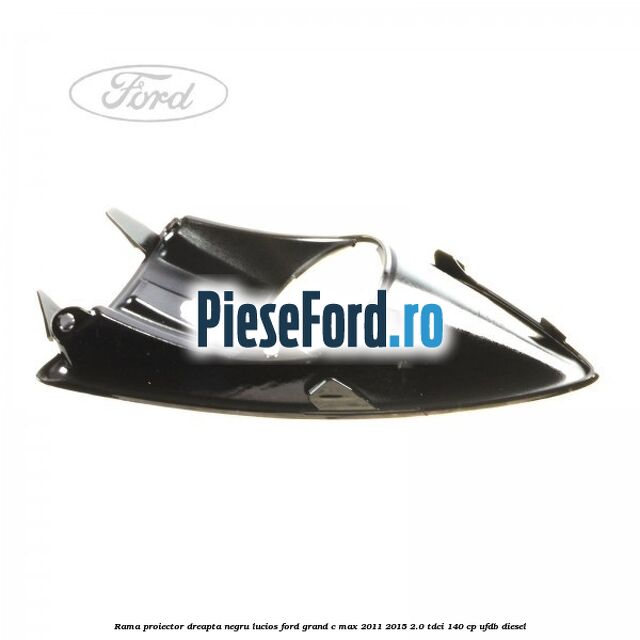 Rama proiector dreapta negru lucios Ford Grand C-Max 2011-2015 2.0 TDCi 140 cp UFDB diesel