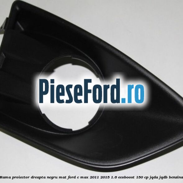 Rama proiector dreapta negru mat Ford C-Max 2011-2015 1.6 EcoBoost 150 cp Rama proiector dreapta negru mat Ford C-Max 2011-2015 1.6 EcoBoost 150 cp JQDA, JQDB benzina