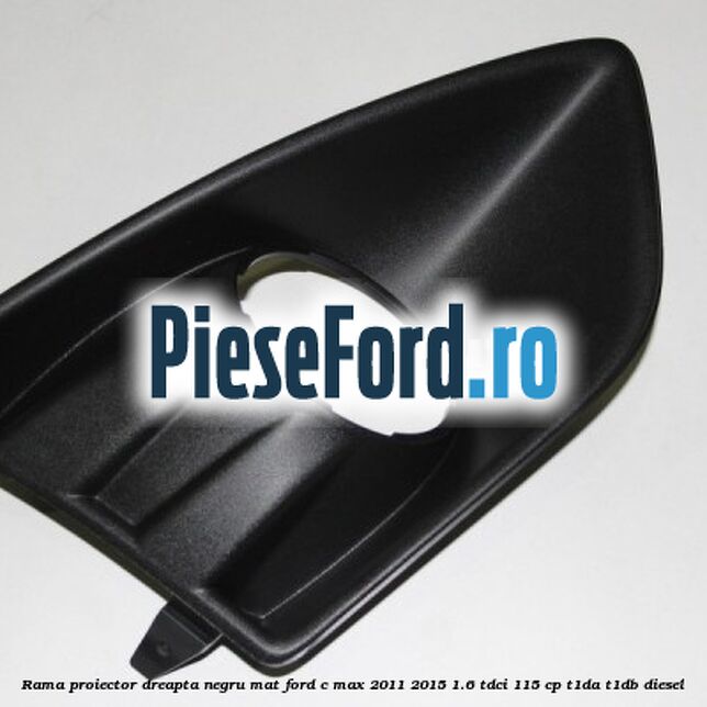 Rama proiector dreapta negru mat Ford C-Max 2011-2015 1.6 TDCi 115 cp T1DA, T1DB diesel