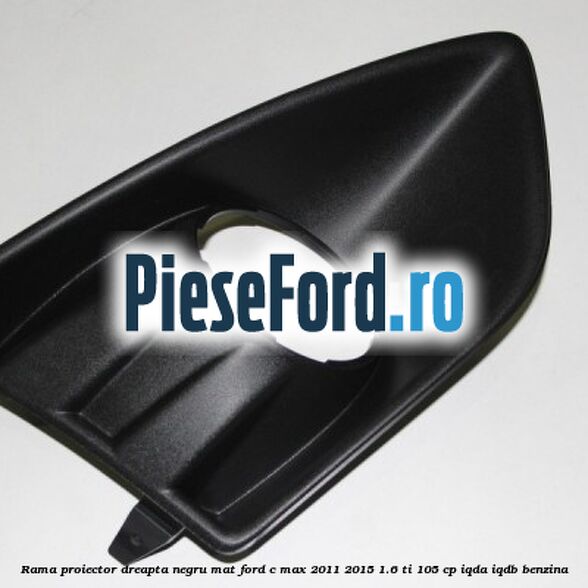 Rama proiector dreapta negru mat Ford C-Max 2011-2015 1.6 Ti 105 cp Rama proiector dreapta negru mat Ford C-Max 2011-2015 1.6 Ti 105 cp IQDA, IQDB benzina
