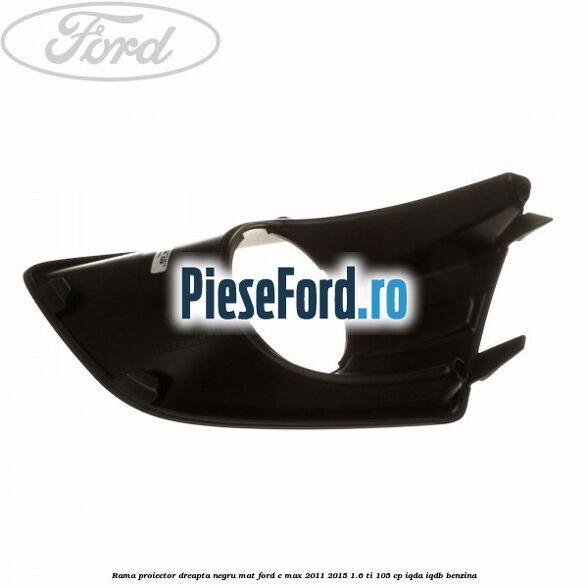 Rama proiector dreapta negru mat Ford C-Max 2011-2015 1.6 Ti 105 cp Rama proiector dreapta negru mat Ford C-Max 2011-2015 1.6 Ti 105 cp IQDA, IQDB benzina