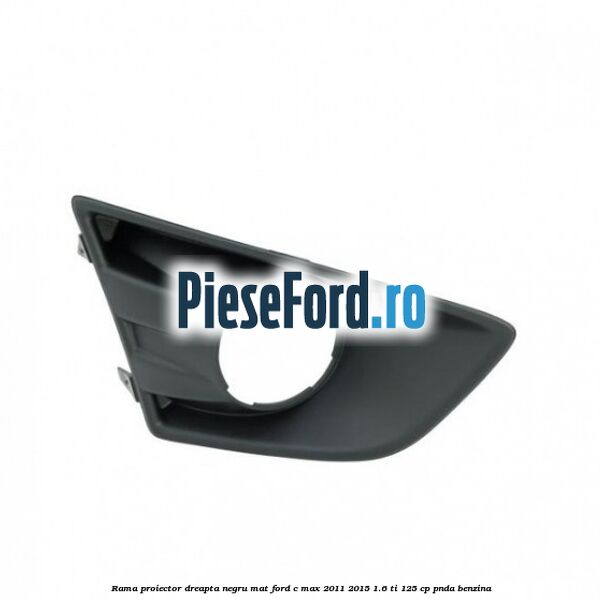 Rama proiector dreapta negru mat Ford C-Max 2011-2015 1.6 Ti 125 cp PNDA benzina