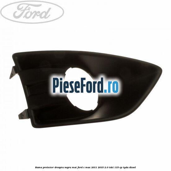 Rama proiector dreapta negru mat Ford C-Max 2011-2015 2.0 TDCi 115 cp TYDA diesel
