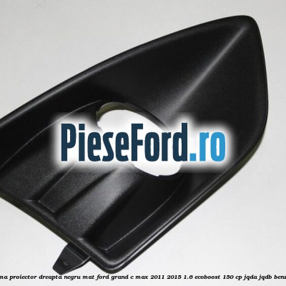 Rama proiector dreapta negru mat Ford Grand C-Max 2011-2015 1.6 EcoBoost 150 cp Rama proiector dreapta negru mat Ford Grand C-Max 2011-2015 1.6 EcoBoost 150 cp JQDA, JQDB benzina