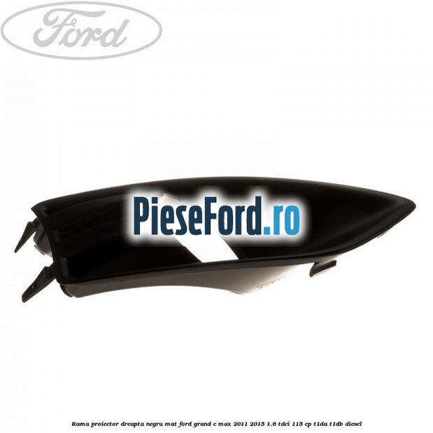 Rama proiector dreapta negru mat Ford Grand C-Max 2011-2015 1.6 TDCi 115 cp T1DA, T1DB diesel