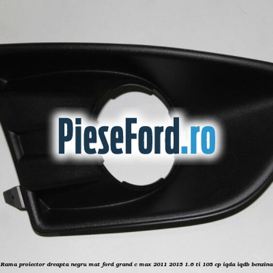 Rama proiector dreapta negru mat Ford Grand C-Max 2011-2015 1.6 Ti 105 cp IQDA, IQDB benzina