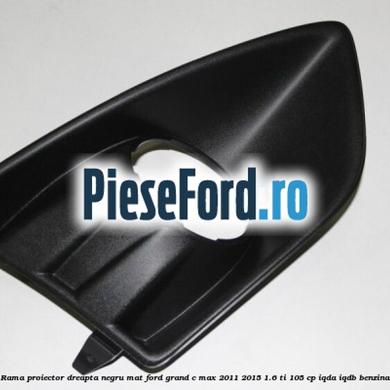 Rama proiector dreapta negru mat Ford Grand C-Max 2011-2015 1.6 Ti 105 cp IQDA, IQDB benzina