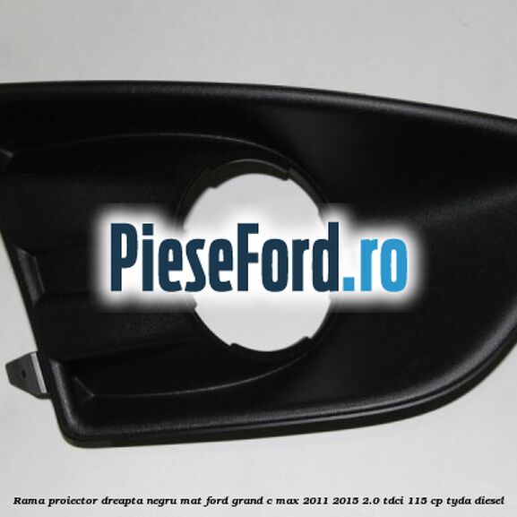 Rama proiector dreapta negru mat Ford Grand C-Max 2011-2015 2.0 TDCi 115 cp TYDA diesel