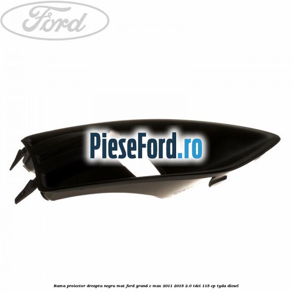 Rama proiector dreapta negru mat Ford Grand C-Max 2011-2015 2.0 TDCi 115 cp TYDA diesel