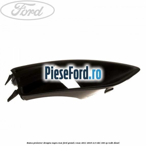 Rama proiector dreapta negru mat Ford Grand C-Max 2011-2015 2.0 TDCi 163 cp Rama proiector dreapta negru mat Ford Grand C-Max 2011-2015 2.0 TDCi 163 cp TXDB diesel