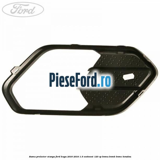 Rama proiector stanga Ford Kuga 2016-2018 1.5 EcoBoost 120 cp BNMA, BNMB, BNMC benzina