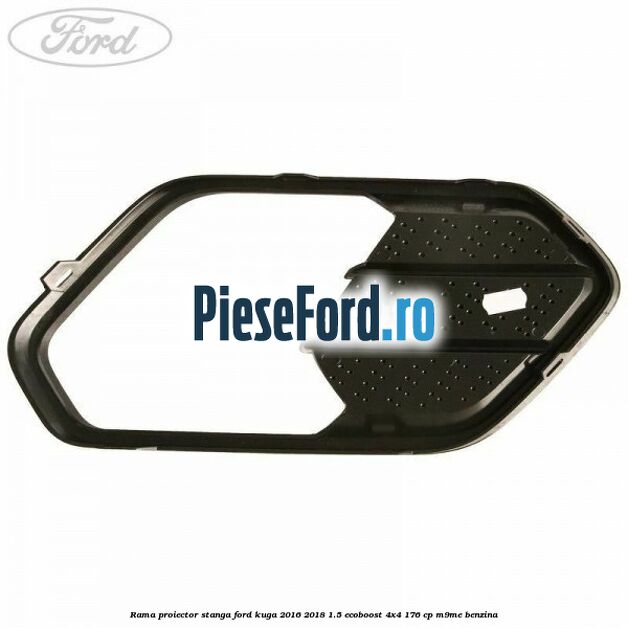 Rama proiector stanga Ford Kuga 2016-2018 1.5 EcoBoost 4x4 176 cp M9ME benzina
