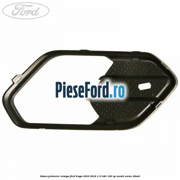 Rama proiector stanga Ford Kuga 2016-2018 1.5 TDCi 120 cp XWMB, XWMC diesel