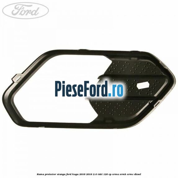 Rama proiector stanga Ford Kuga 2016-2018 2.0 TDCi 120 cp Rama proiector stanga Ford Kuga 2016-2018 2.0 TDCi 120 cp XRMA, XRMB, XRMC diesel