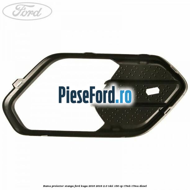 Rama proiector stanga Ford Kuga 2016-2018 2.0 TDCi 150 cp Rama proiector stanga Ford Kuga 2016-2018 2.0 TDCi 150 cp T7MB, T7MA diesel