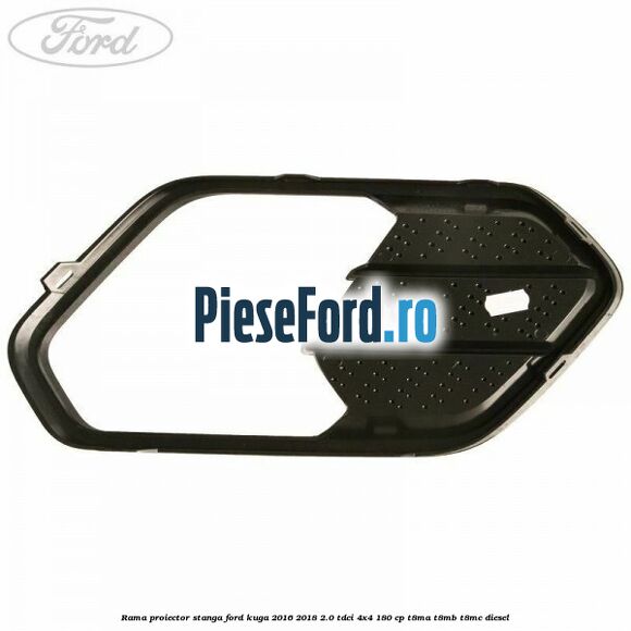 Rama proiector stanga Ford Kuga 2016-2018 2.0 TDCi 4x4 180 cp T8MA, T8MB, T8MC diesel