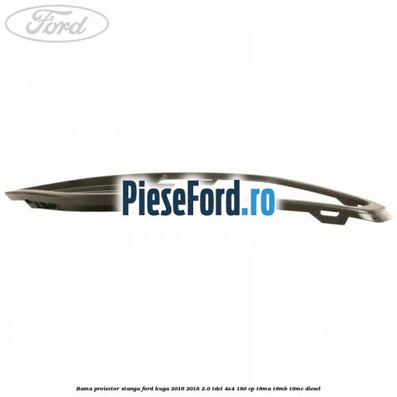 Rama proiector stanga Ford Kuga 2016-2018 2.0 TDCi 4x4 180 cp T8MA, T8MB, T8MC diesel