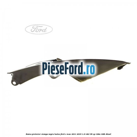 Rama proiector stanga negru lucios Ford C-Max 2011-2015 1.6 TDCi 95 cp T3DA, T3DB diesel