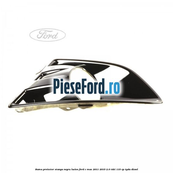 Rama proiector stanga negru lucios Ford C-Max 2011-2015 2.0 TDCi 115 cp TYDA diesel