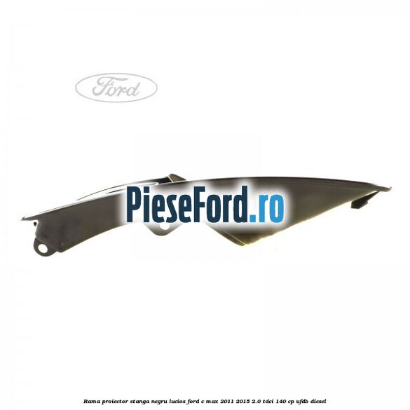 Rama proiector stanga negru lucios Ford C-Max 2011-2015 2.0 TDCi 140 cp UFDB diesel