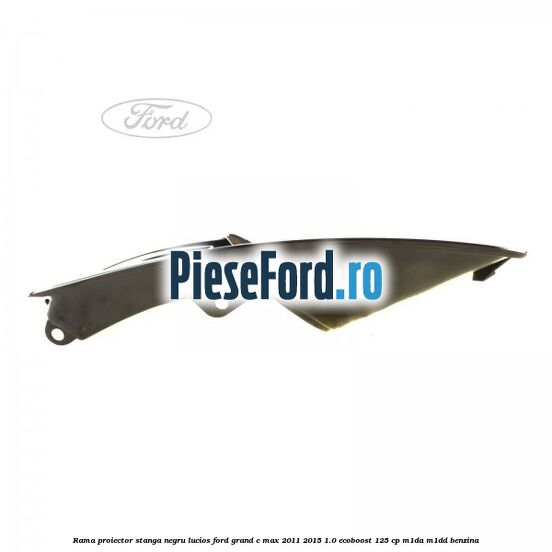Rama proiector stanga negru lucios Ford Grand C-Max 2011-2015 1.0 EcoBoost 125 cp M1DA, M1DD benzina