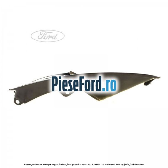 Rama proiector stanga negru lucios Ford Grand C-Max 2011-2015 1.6 EcoBoost 182 cp JTDA, JTDB benzina