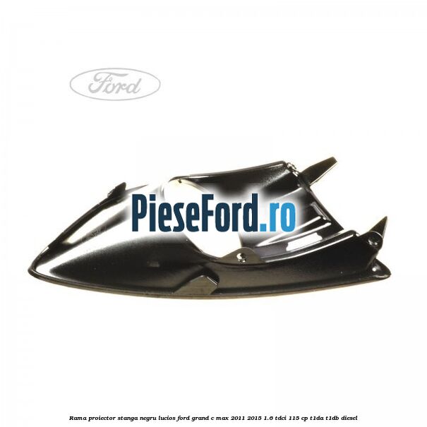Rama proiector stanga negru lucios Ford Grand C-Max 2011-2015 1.6 TDCi 115 cp T1DA, T1DB diesel