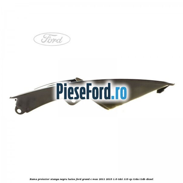 Rama proiector stanga negru lucios Ford Grand C-Max 2011-2015 1.6 TDCi 115 cp T1DA, T1DB diesel