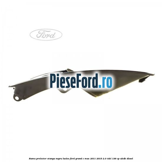 Rama proiector stanga negru lucios Ford Grand C-Max 2011-2015 2.0 TDCi 136 cp UKDB diesel