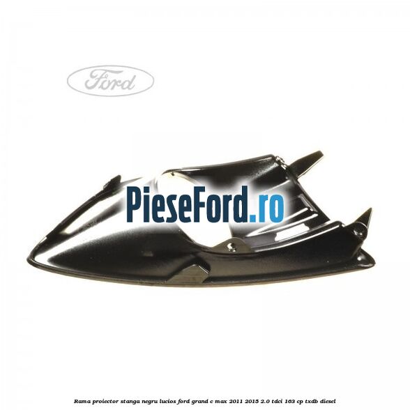 Rama proiector stanga negru lucios Ford Grand C-Max 2011-2015 2.0 TDCi 163 cp Rama proiector stanga negru lucios Ford Grand C-Max 2011-2015 2.0 TDCi 163 cp TXDB diesel