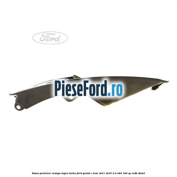 Rama proiector stanga negru lucios Ford Grand C-Max 2011-2015 2.0 TDCi 163 cp Rama proiector stanga negru lucios Ford Grand C-Max 2011-2015 2.0 TDCi 163 cp TXDB diesel