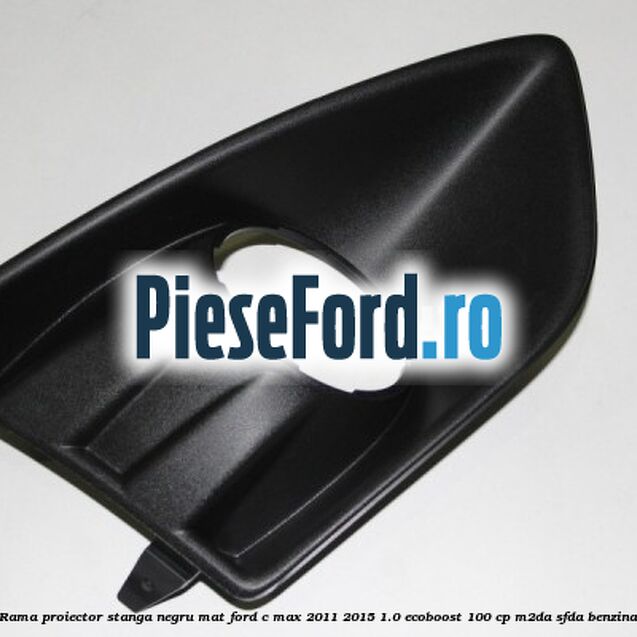 Rama proiector stanga negru mat Ford C-Max 2011-2015 1.0 EcoBoost 100 cp M2DA, SFDA benzina