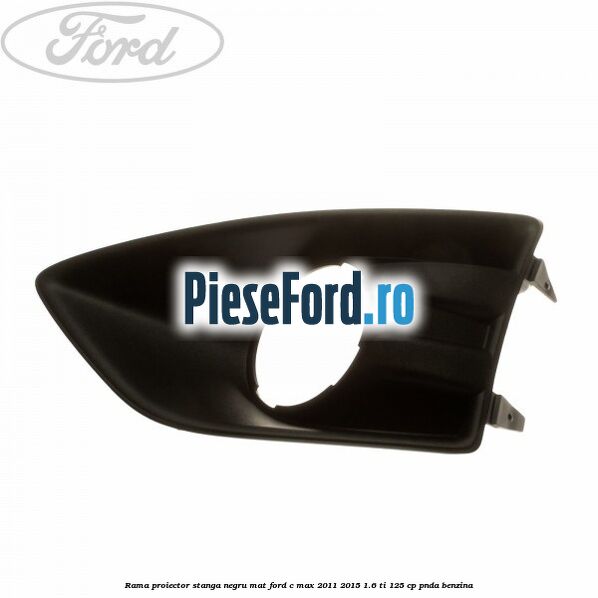 Rama proiector stanga negru mat Ford C-Max 2011-2015 1.6 Ti 125 cp PNDA benzina