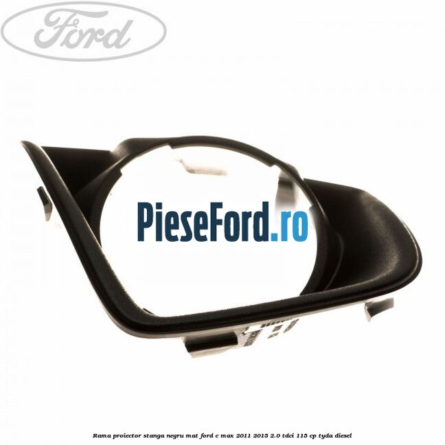 Rama proiector stanga negru mat Ford C-Max 2011-2015 2.0 TDCi 115 cp TYDA diesel