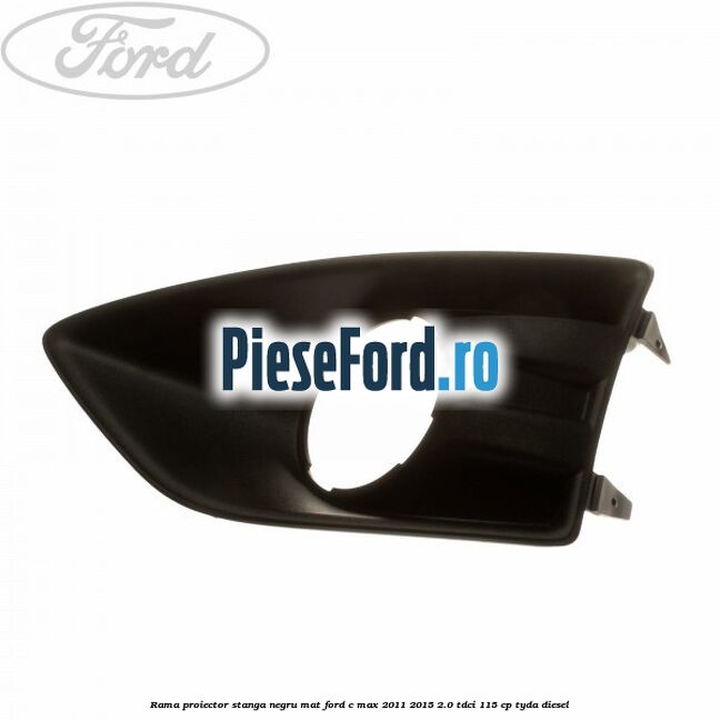 Rama proiector stanga negru mat Ford C-Max 2011-2015 2.0 TDCi 115 cp TYDA diesel