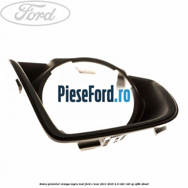 Rama proiector stanga negru mat Ford C-Max 2011-2015 2.0 TDCi 140 cp UFDB diesel