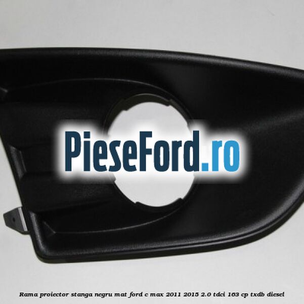 Rama proiector stanga negru mat Ford C-Max 2011-2015 2.0 TDCi 163 cp Rama proiector stanga negru mat Ford C-Max 2011-2015 2.0 TDCi 163 cp TXDB diesel