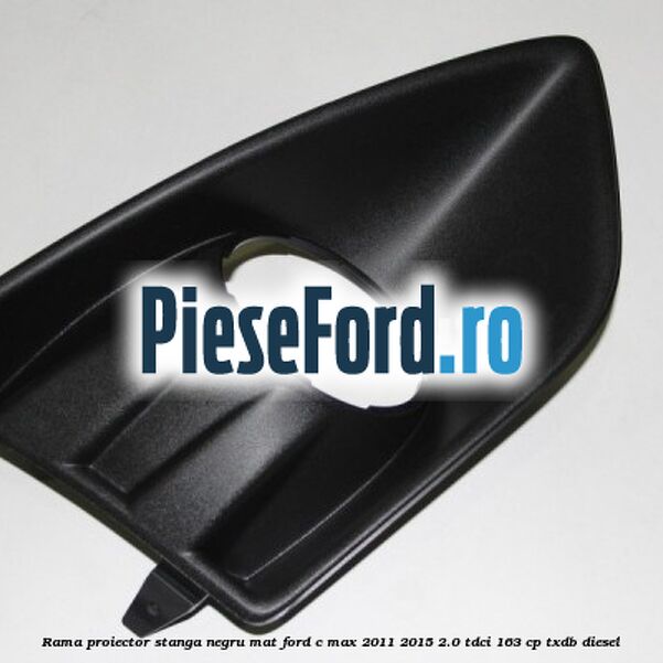 Rama proiector stanga negru mat Ford C-Max 2011-2015 2.0 TDCi 163 cp Rama proiector stanga negru mat Ford C-Max 2011-2015 2.0 TDCi 163 cp TXDB diesel