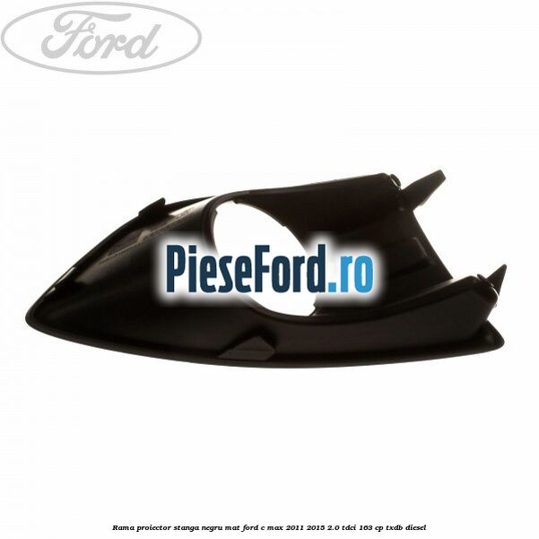 Rama proiector stanga negru mat Ford C-Max 2011-2015 2.0 TDCi 163 cp Rama proiector stanga negru mat Ford C-Max 2011-2015 2.0 TDCi 163 cp TXDB diesel