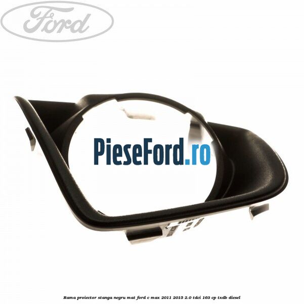 Rama proiector stanga negru mat Ford C-Max 2011-2015 2.0 TDCi 163 cp Rama proiector stanga negru mat Ford C-Max 2011-2015 2.0 TDCi 163 cp TXDB diesel