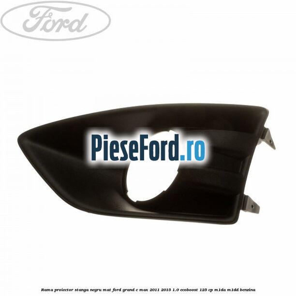 Rama proiector stanga negru mat Ford Grand C-Max 2011-2015 1.0 EcoBoost 125 cp M1DA, M1DD benzina