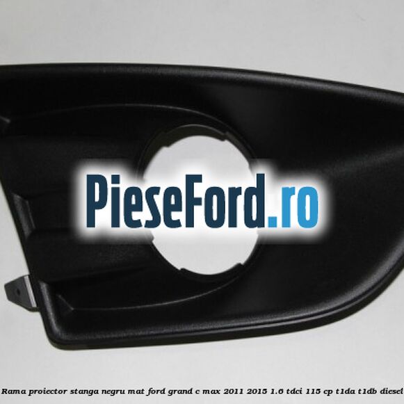 Rama proiector stanga negru mat Ford Grand C-Max 2011-2015 1.6 TDCi 115 cp T1DA, T1DB diesel